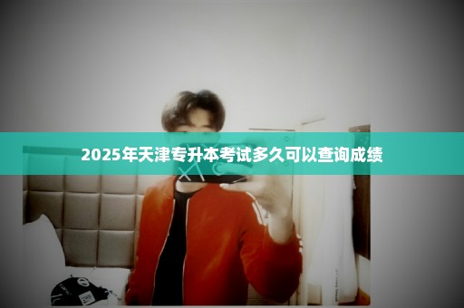 2025年天津专升本考试多久可以查询成绩