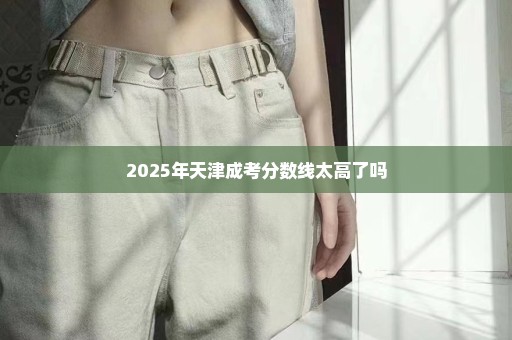 2025年天津成考分数线太高了吗