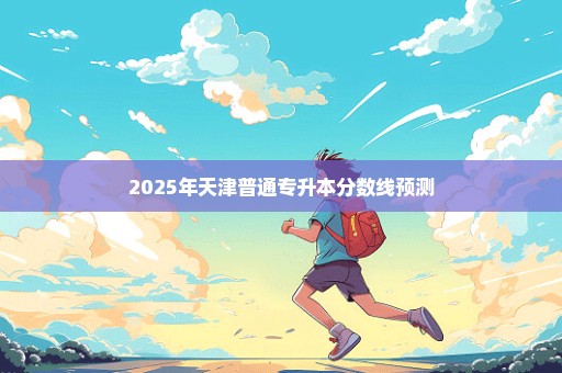 2025年天津普通专升本分数线预测