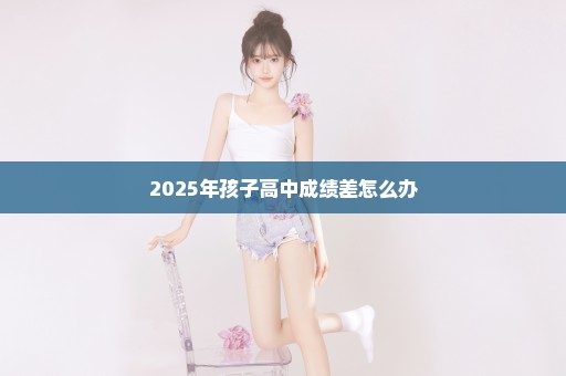 2025年孩子高中成绩差怎么办