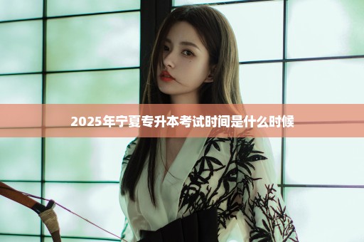 2025年宁夏专升本考试时间是什么时候