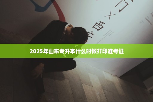 2025年山东专升本什么时候打印准考证