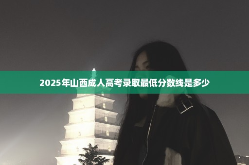 2025年山西成人高考录取最低分数线是多少