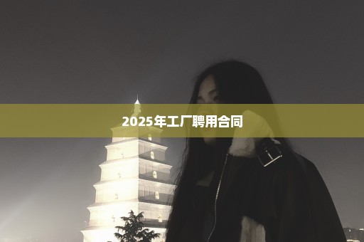 2025年工厂聘用合同