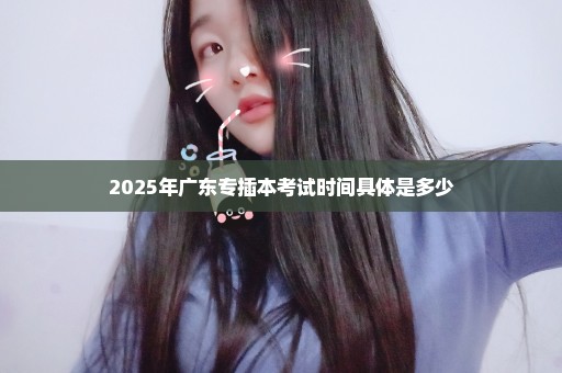 2025年广东专插本考试时间具体是多少