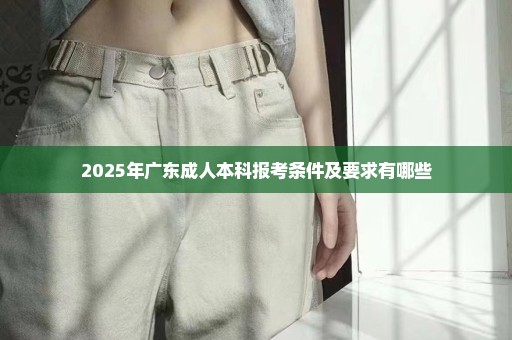 2025年广东成人本科报考条件及要求有哪些