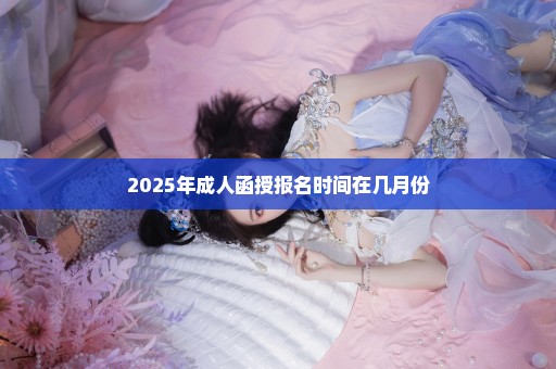 2025年成人函授报名时间在几月份