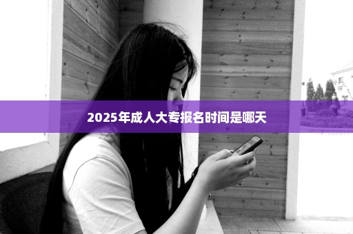 2025年成人大专报名时间是哪天