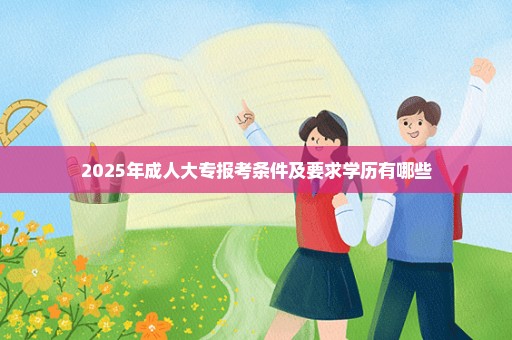 2025年成人大专报考条件及要求学历有哪些