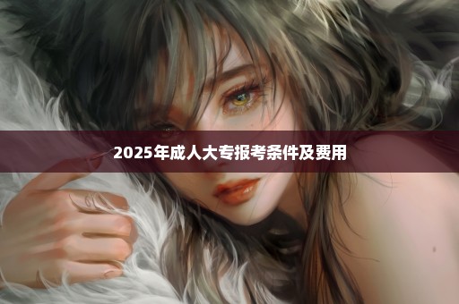 2025年成人大专报考条件及费用