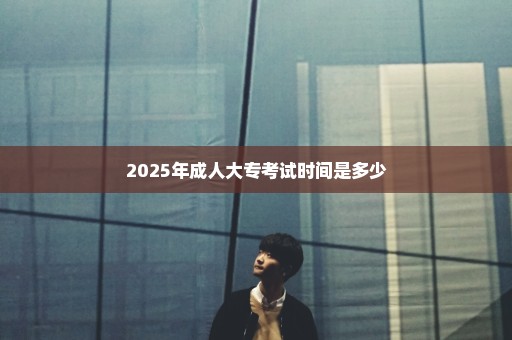 2025年成人大专考试时间是多少