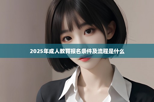 2025年成人教育报名条件及流程是什么