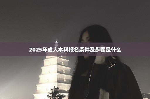 2025年成人本科报名条件及步骤是什么