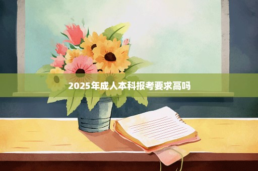 2025年成人本科报考要求高吗