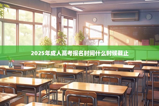 2025年成人高考报名时间什么时候截止