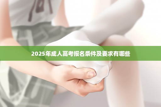 2025年成人高考报名条件及要求有哪些