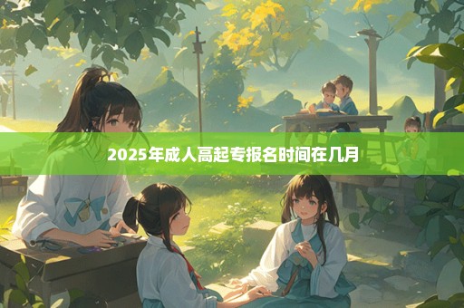 2025年成人高起专报名时间在几月