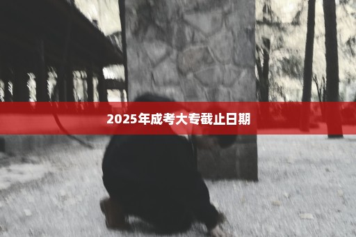 2025年成考大专截止日期