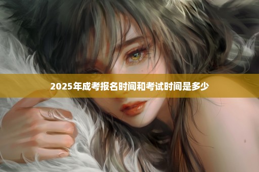 2025年成考报名时间和考试时间是多少