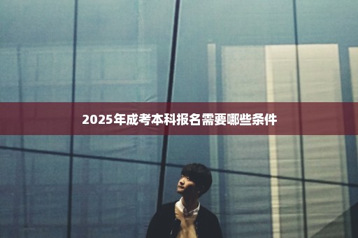 2025年成考本科报名需要哪些条件