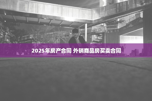 2025年房产合同 外销商品房买卖合同