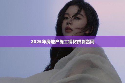 2025年房地产施工钢材供货合同