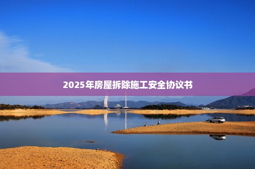 2025年房屋拆除施工安全协议书