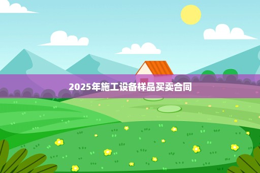 2025年施工设备样品买卖合同