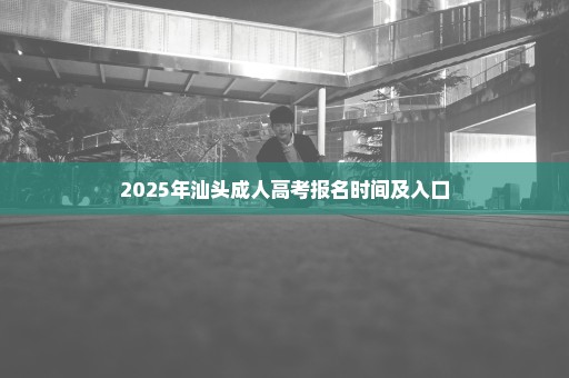 2025年汕头成人高考报名时间及入口