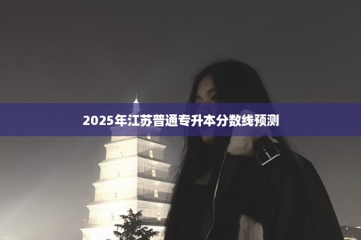 2025年江苏普通专升本分数线预测