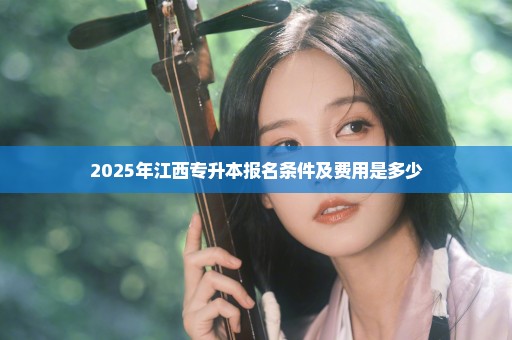 2025年江西专升本报名条件及费用是多少