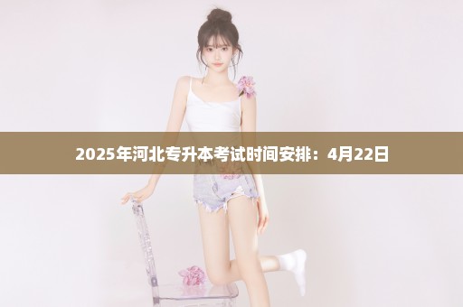 2025年河北专升本考试时间安排：4月22日