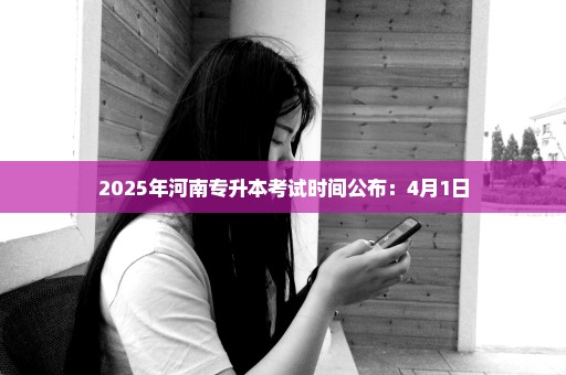 2025年河南专升本考试时间公布：4月1日