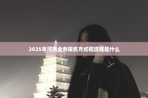 2025年河南业余报名方式和流程是什么