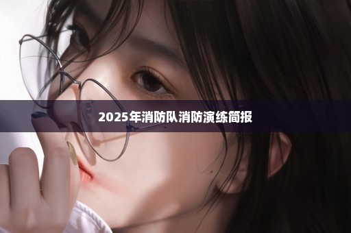 2025年消防队消防演练简报