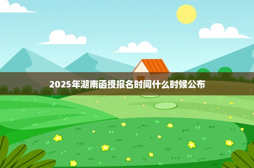 2025年湖南函授报名时间什么时候公布