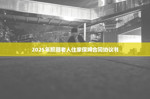 2025年照顾老人住家保姆合同协议书