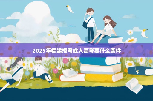 2025年福建报考成人高考要什么条件