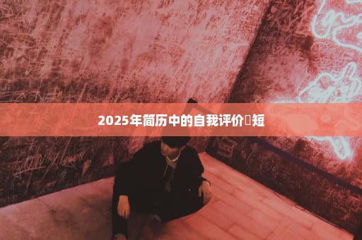 2025年简历中的自我评价簡短