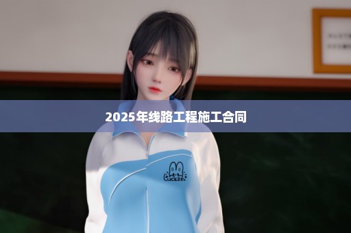 2025年线路工程施工合同