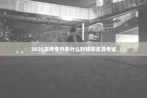 2025年考专升本什么时候报名及考试