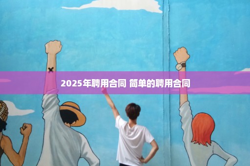 2025年聘用合同 简单的聘用合同