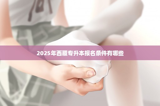 2025年西藏专升本报名条件有哪些