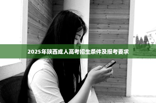 2025年陕西成人高考招生条件及报考要求