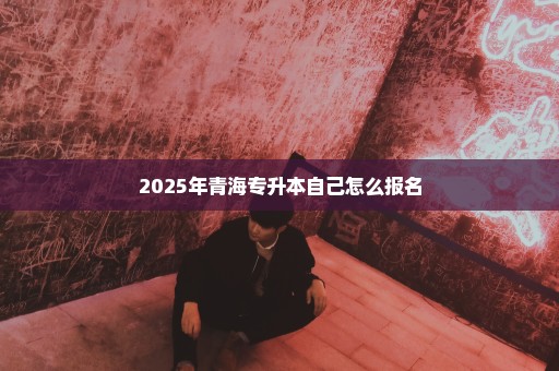 2025年青海专升本自己怎么报名