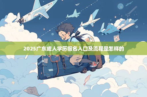 2025广东成人学历报名入口及流程是怎样的