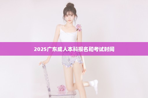 2025广东成人本科报名和考试时间