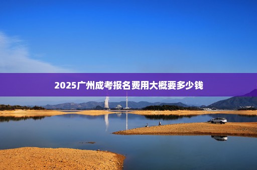 2025广州成考报名费用大概要多少钱