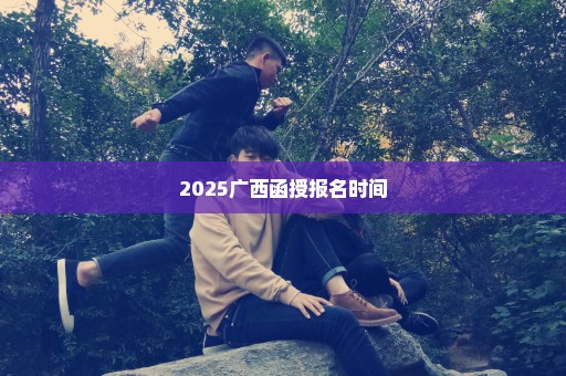 2025广西函授报名时间