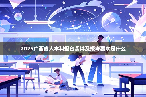 2025广西成人本科报名条件及报考要求是什么